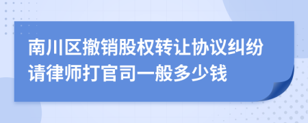 南川区撤销股权转让协议纠纷请律师打官司一般多少钱