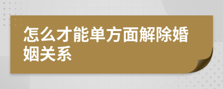 怎么才能单方面解除婚姻关系