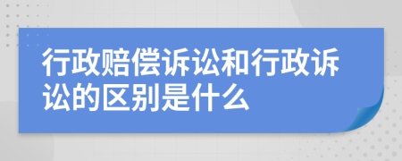 行政赔偿诉讼和行政诉讼的区别是什么