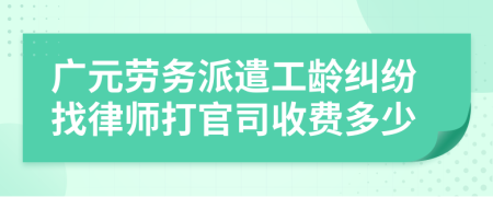 广元劳务派遣工龄纠纷找律师打官司收费多少