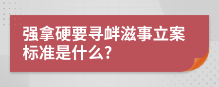 强拿硬要寻衅滋事立案标准是什么?