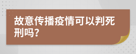 故意传播疫情可以判死刑吗？