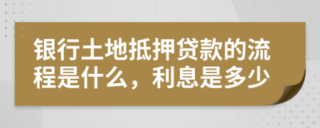 银行土地抵押贷款的流程是什么，利息是多少