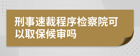 刑事速裁程序检察院可以取保候审吗