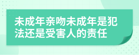 未成年亲吻未成年是犯法还是受害人的责任