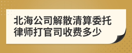 北海公司解散清算委托律师打官司收费多少