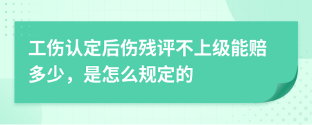 工伤认定后伤残评不上级能赔多少，是怎么规定的