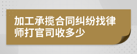 加工承揽合同纠纷找律师打官司收多少