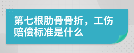 第七根肋骨骨折，工伤赔偿标准是什么