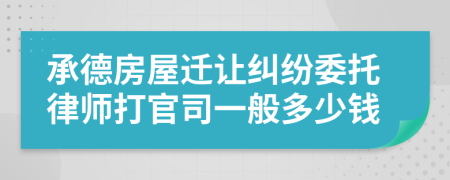 承德房屋迁让纠纷委托律师打官司一般多少钱