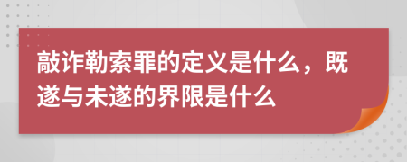 敲诈勒索罪的定义是什么，既遂与未遂的界限是什么