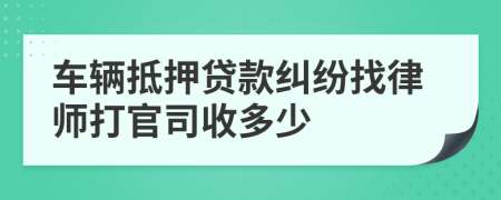 车辆抵押贷款纠纷找律师打官司收多少