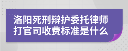 洛阳死刑辩护委托律师打官司收费标准是什么