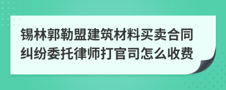 锡林郭勒盟建筑材料买卖合同纠纷委托律师打官司怎么收费