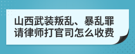 山西武装叛乱、暴乱罪请律师打官司怎么收费