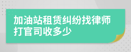 加油站租赁纠纷找律师打官司收多少