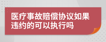 医疗事故赔偿协议如果违约的可以执行吗