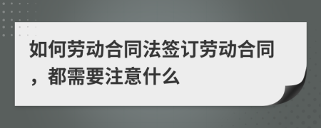 如何劳动合同法签订劳动合同，都需要注意什么