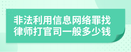 非法利用信息网络罪找律师打官司一般多少钱