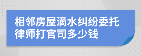 相邻房屋滴水纠纷委托律师打官司多少钱