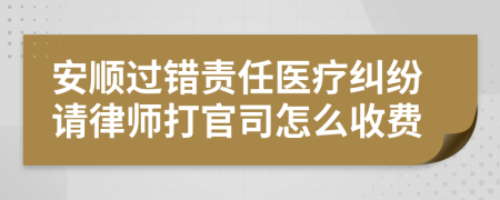 安顺过错责任医疗纠纷请律师打官司怎么收费