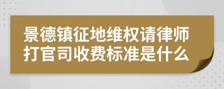 景德镇征地维权请律师打官司收费标准是什么
