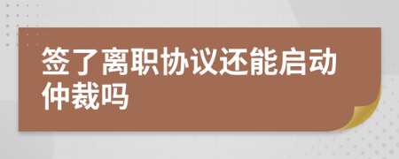 签了离职协议还能启动仲裁吗