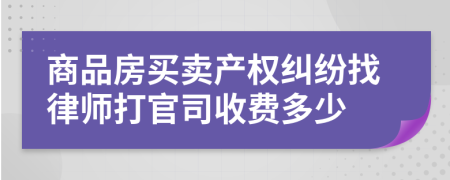 商品房买卖产权纠纷找律师打官司收费多少
