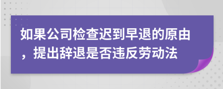 如果公司检查迟到早退的原由，提出辞退是否违反劳动法