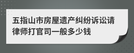 五指山市房屋遗产纠纷诉讼请律师打官司一般多少钱