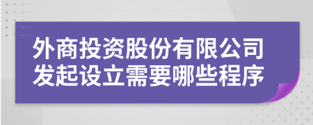 外商投资股份有限公司发起设立需要哪些程序