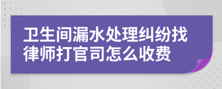 卫生间漏水处理纠纷找律师打官司怎么收费