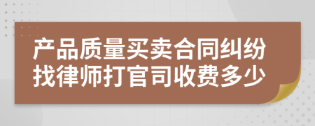 产品质量买卖合同纠纷找律师打官司收费多少