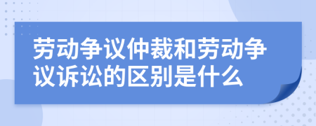 劳动争议仲裁和劳动争议诉讼的区别是什么