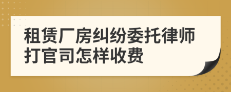 租赁厂房纠纷委托律师打官司怎样收费