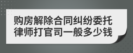 购房解除合同纠纷委托律师打官司一般多少钱