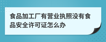 食品加工厂有营业执照没有食品安全许可证怎么办