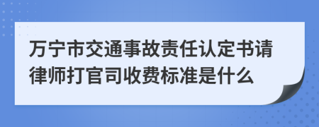 万宁市交通事故责任认定书请律师打官司收费标准是什么