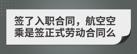 签了入职合同，航空空乘是签正式劳动合同么