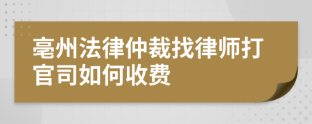 亳州法律仲裁找律师打官司如何收费