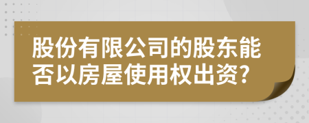 股份有限公司的股东能否以房屋使用权出资?