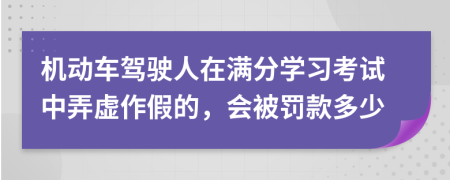 机动车驾驶人在满分学习考试中弄虚作假的，会被罚款多少