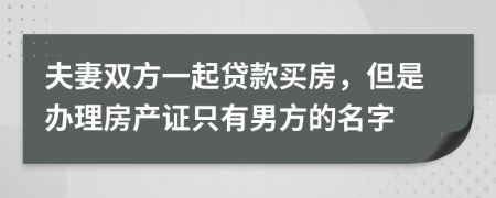 夫妻双方一起贷款买房，但是办理房产证只有男方的名字