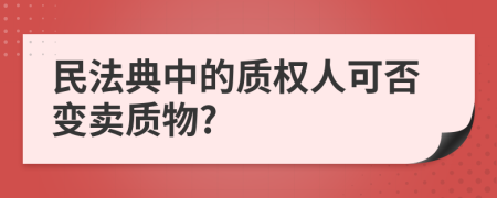 民法典中的质权人可否变卖质物?