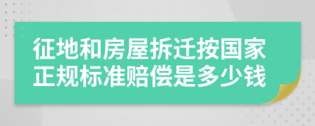 征地和房屋拆迁按国家正规标准赔偿是多少钱