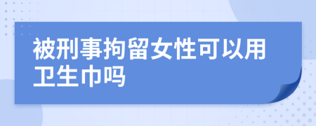 被刑事拘留女性可以用卫生巾吗