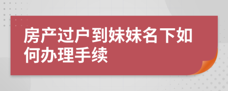 房产过户到妹妹名下如何办理手续