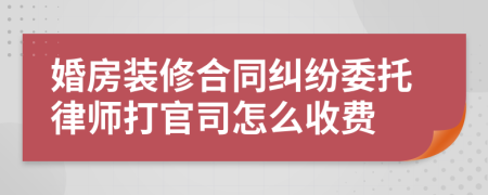 婚房装修合同纠纷委托律师打官司怎么收费