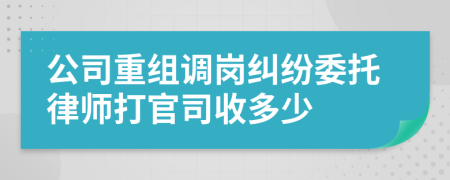 公司重组调岗纠纷委托律师打官司收多少