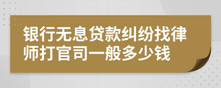 银行无息贷款纠纷找律师打官司一般多少钱